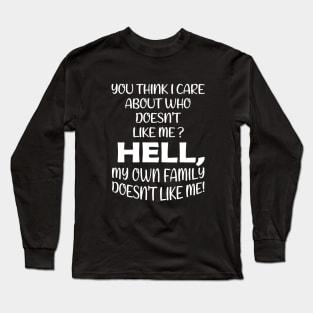 You Think I Care About Who Doesn't Like Me Hell My Own Family Doesn't Like Me! Long Sleeve T-Shirt